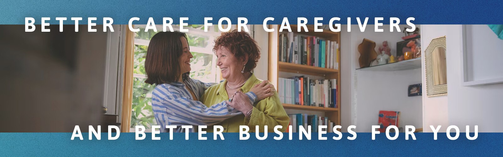 Better care for Caregivers and better business for you