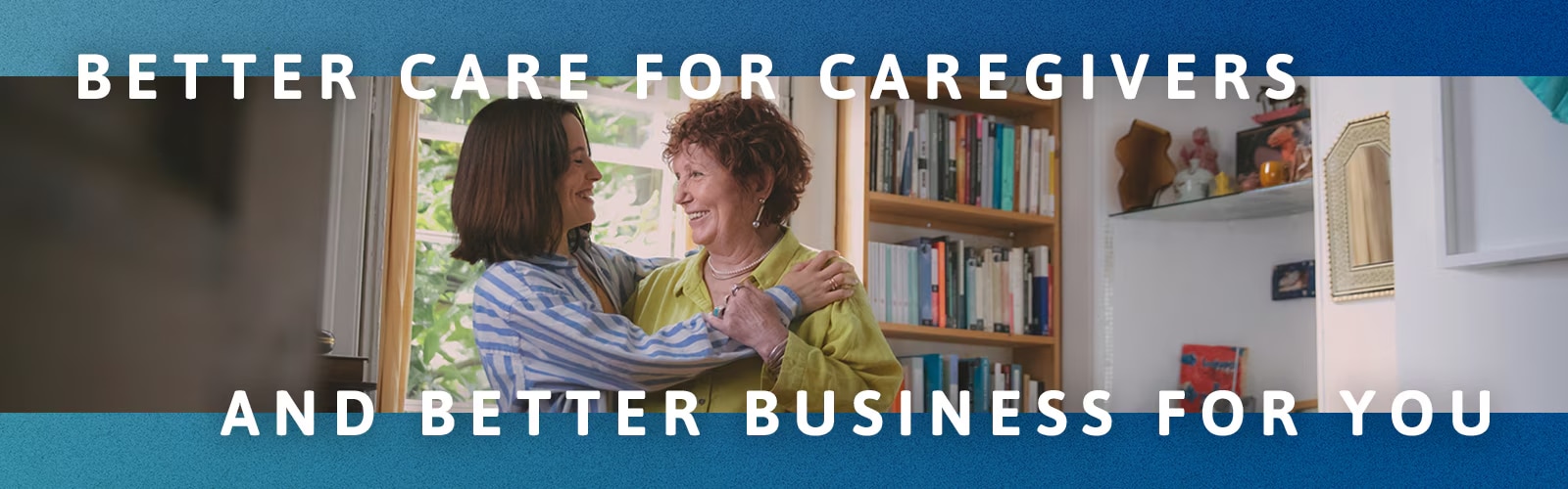 Better care for Caregivers and better business for you